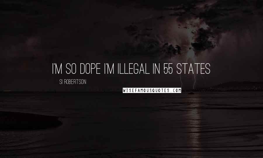 Si Robertson Quotes: I'm so dope I'm illegal in 55 states