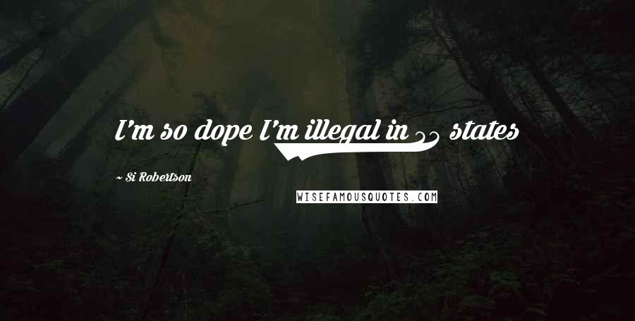 Si Robertson Quotes: I'm so dope I'm illegal in 55 states