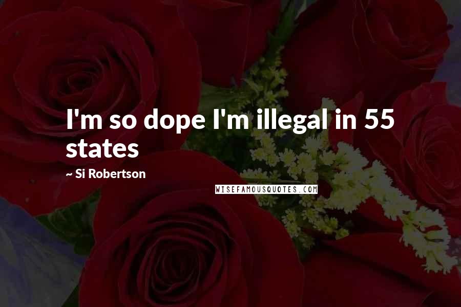 Si Robertson Quotes: I'm so dope I'm illegal in 55 states
