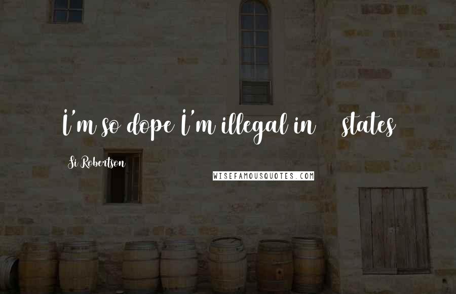 Si Robertson Quotes: I'm so dope I'm illegal in 55 states