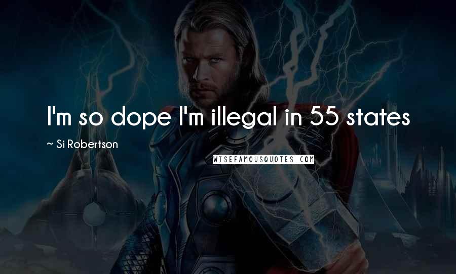 Si Robertson Quotes: I'm so dope I'm illegal in 55 states