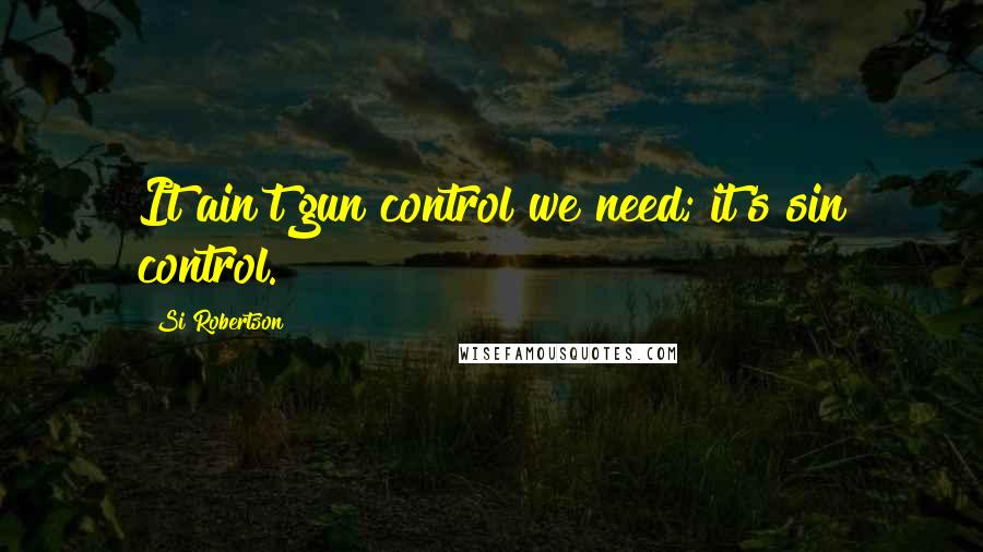 Si Robertson Quotes: It ain't gun control we need; it's sin control.