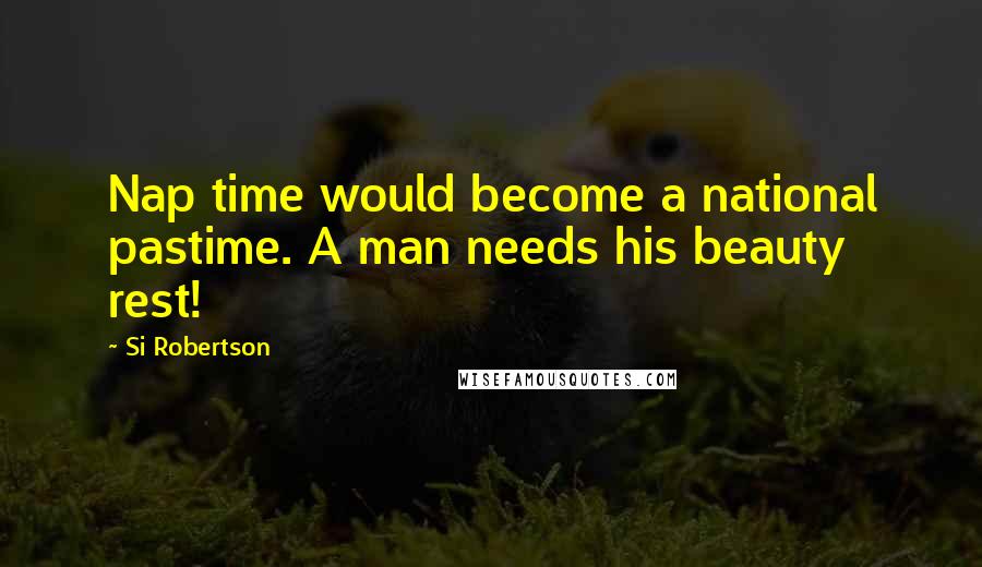 Si Robertson Quotes: Nap time would become a national pastime. A man needs his beauty rest!