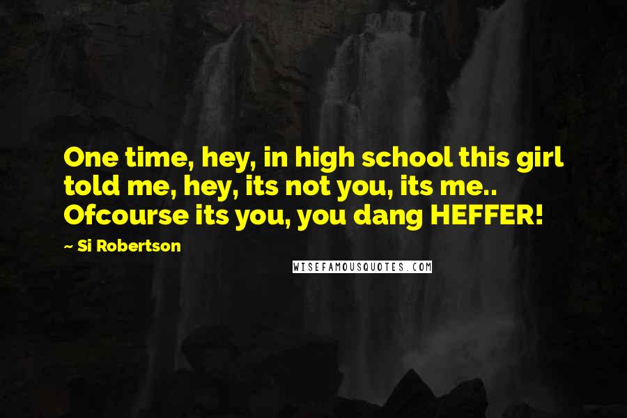 Si Robertson Quotes: One time, hey, in high school this girl told me, hey, its not you, its me.. Ofcourse its you, you dang HEFFER!