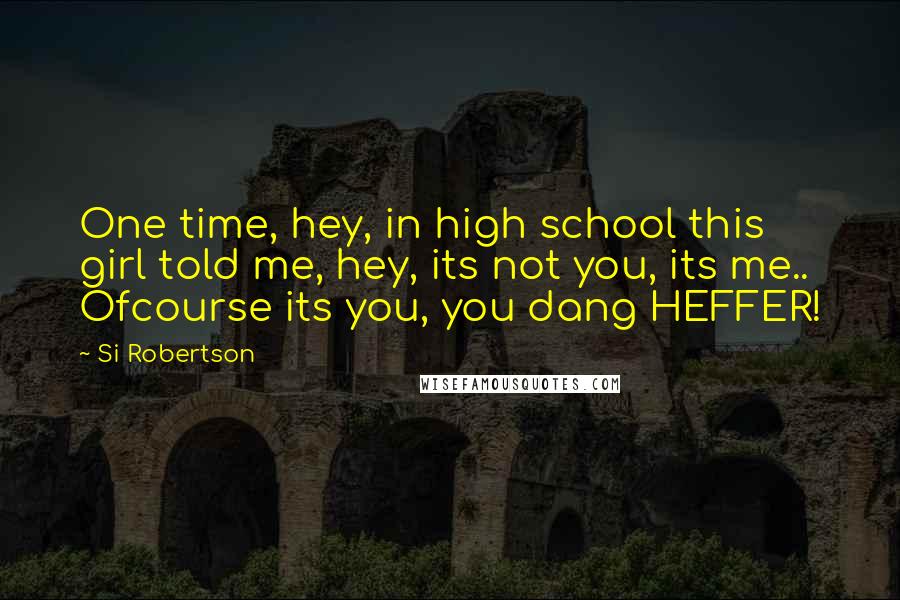 Si Robertson Quotes: One time, hey, in high school this girl told me, hey, its not you, its me.. Ofcourse its you, you dang HEFFER!