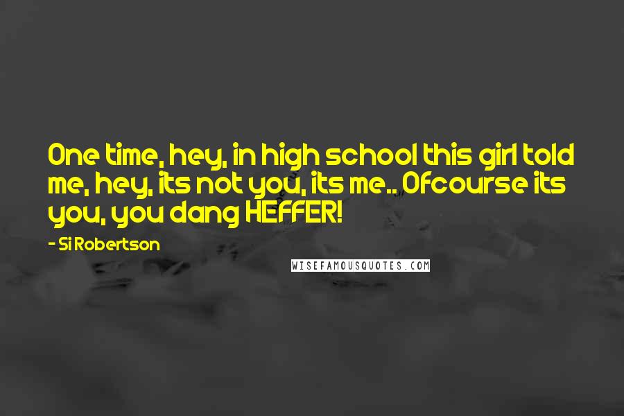 Si Robertson Quotes: One time, hey, in high school this girl told me, hey, its not you, its me.. Ofcourse its you, you dang HEFFER!