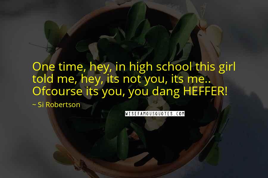 Si Robertson Quotes: One time, hey, in high school this girl told me, hey, its not you, its me.. Ofcourse its you, you dang HEFFER!