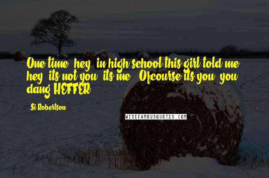 Si Robertson Quotes: One time, hey, in high school this girl told me, hey, its not you, its me.. Ofcourse its you, you dang HEFFER!