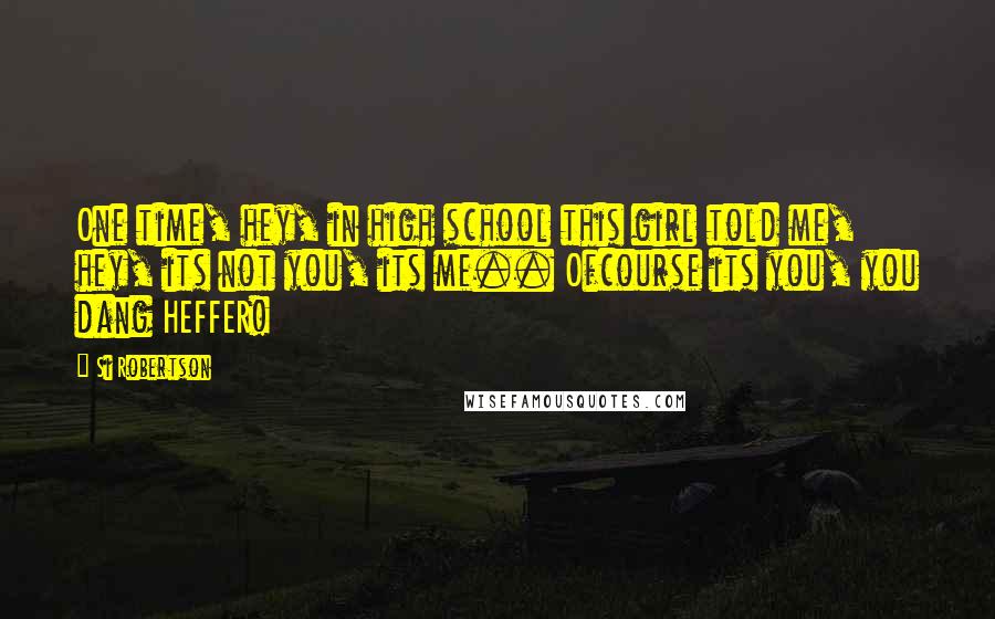 Si Robertson Quotes: One time, hey, in high school this girl told me, hey, its not you, its me.. Ofcourse its you, you dang HEFFER!