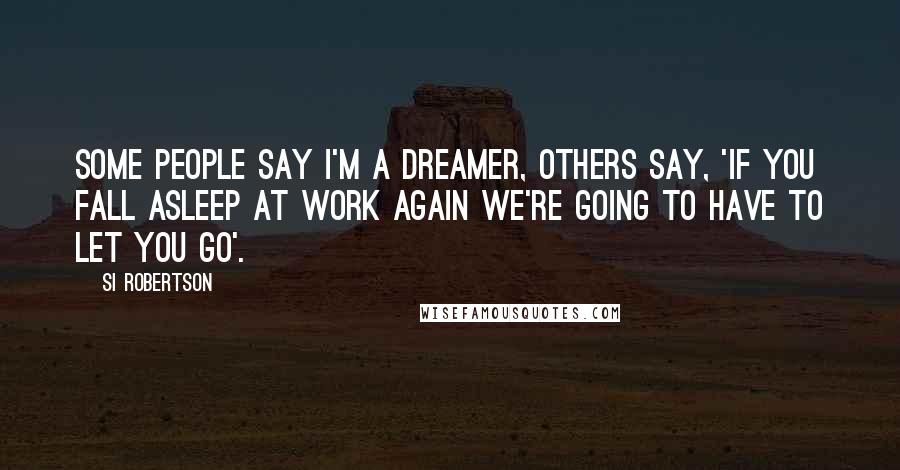 Si Robertson Quotes: Some people say I'm a dreamer, others say, 'If you fall asleep at work again we're going to have to let you go'.