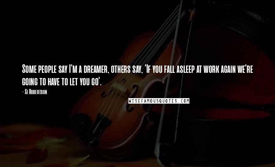 Si Robertson Quotes: Some people say I'm a dreamer, others say, 'If you fall asleep at work again we're going to have to let you go'.