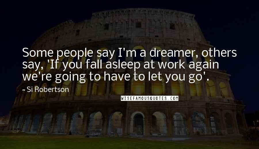 Si Robertson Quotes: Some people say I'm a dreamer, others say, 'If you fall asleep at work again we're going to have to let you go'.