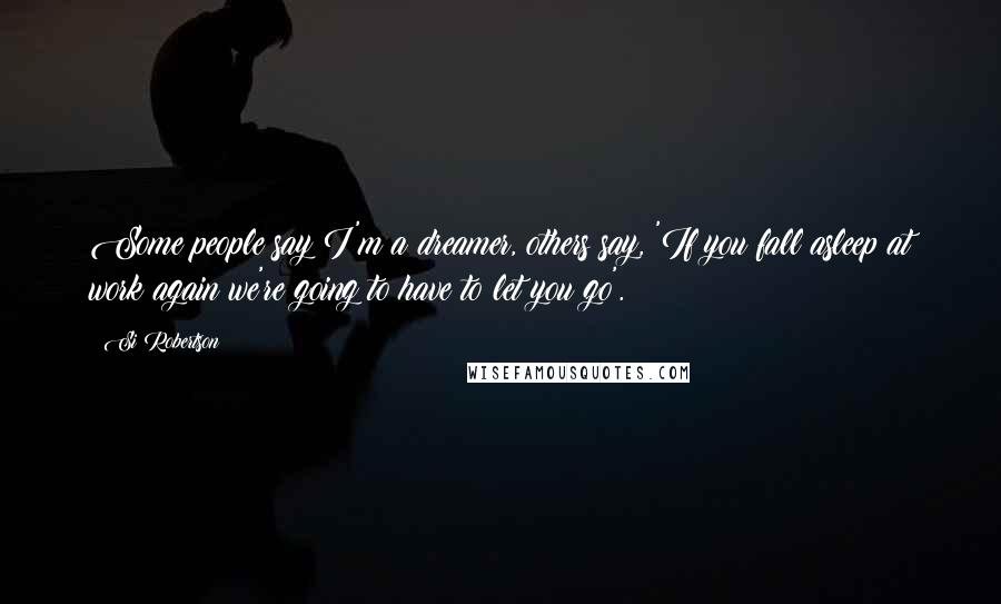 Si Robertson Quotes: Some people say I'm a dreamer, others say, 'If you fall asleep at work again we're going to have to let you go'.