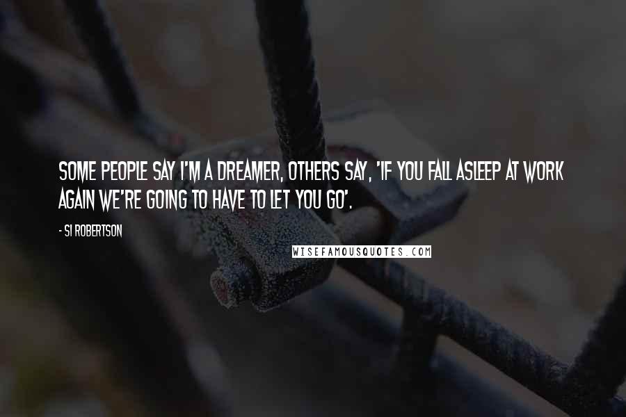 Si Robertson Quotes: Some people say I'm a dreamer, others say, 'If you fall asleep at work again we're going to have to let you go'.