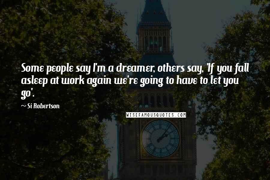 Si Robertson Quotes: Some people say I'm a dreamer, others say, 'If you fall asleep at work again we're going to have to let you go'.