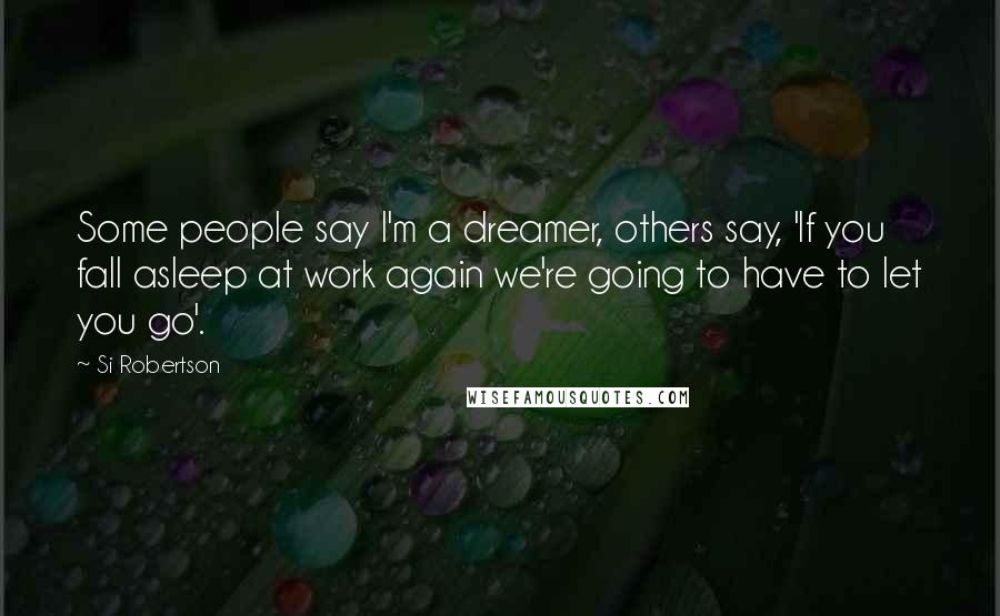 Si Robertson Quotes: Some people say I'm a dreamer, others say, 'If you fall asleep at work again we're going to have to let you go'.