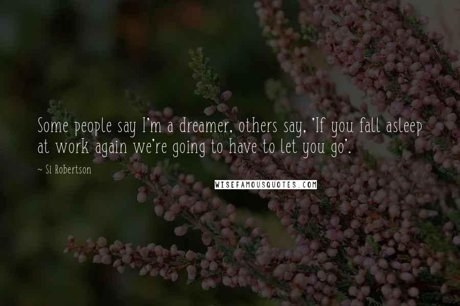 Si Robertson Quotes: Some people say I'm a dreamer, others say, 'If you fall asleep at work again we're going to have to let you go'.