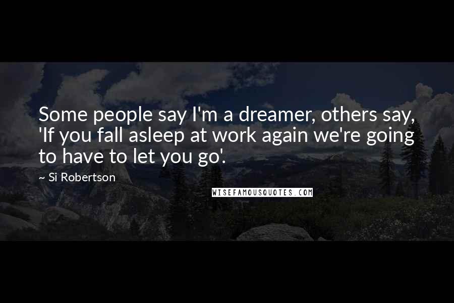 Si Robertson Quotes: Some people say I'm a dreamer, others say, 'If you fall asleep at work again we're going to have to let you go'.