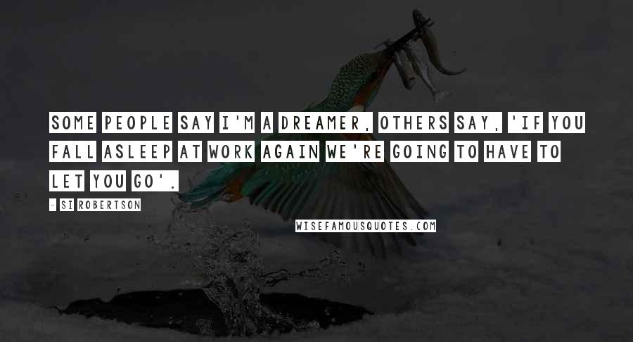 Si Robertson Quotes: Some people say I'm a dreamer, others say, 'If you fall asleep at work again we're going to have to let you go'.