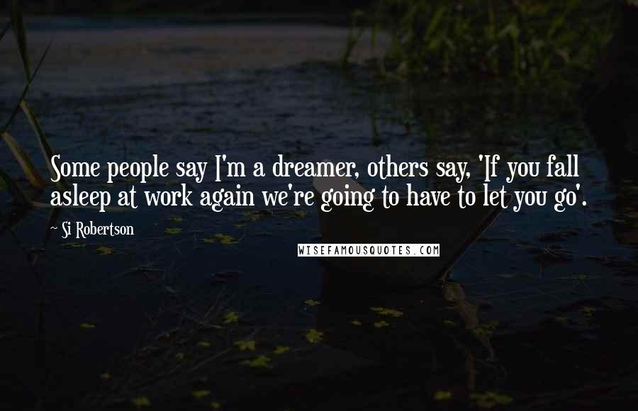 Si Robertson Quotes: Some people say I'm a dreamer, others say, 'If you fall asleep at work again we're going to have to let you go'.