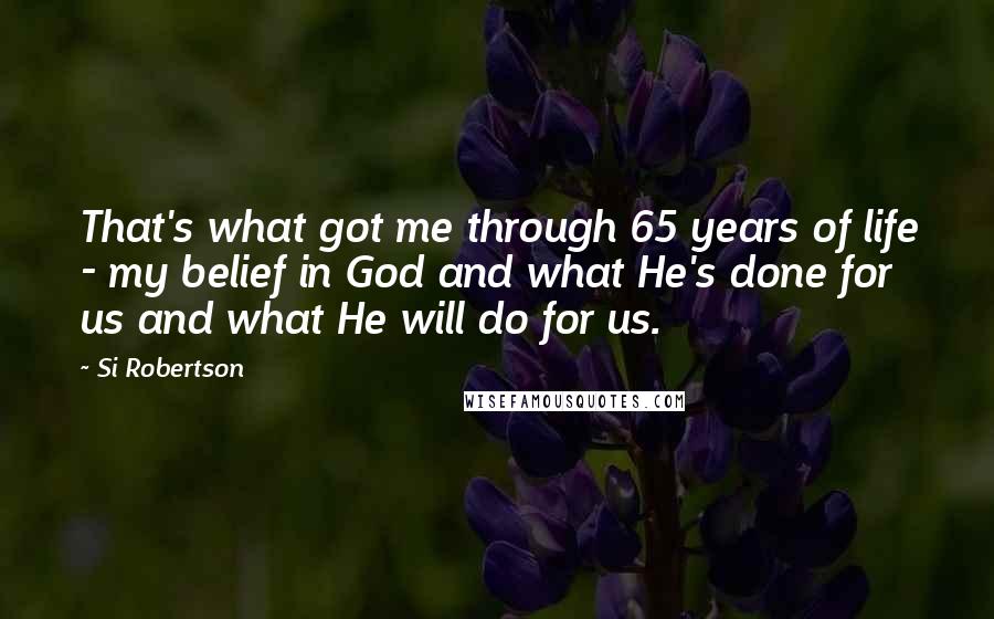 Si Robertson Quotes: That's what got me through 65 years of life - my belief in God and what He's done for us and what He will do for us.