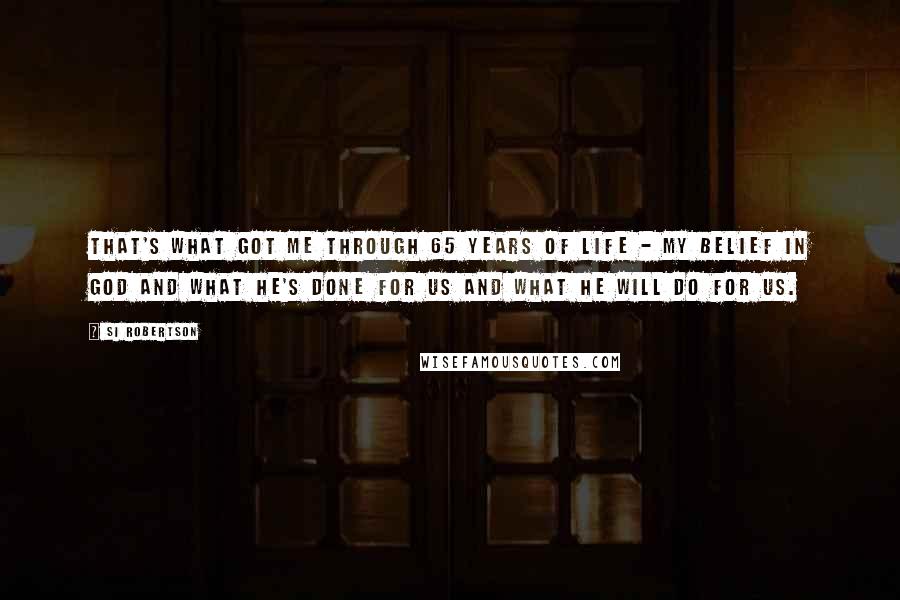 Si Robertson Quotes: That's what got me through 65 years of life - my belief in God and what He's done for us and what He will do for us.