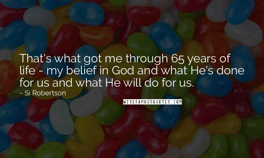 Si Robertson Quotes: That's what got me through 65 years of life - my belief in God and what He's done for us and what He will do for us.