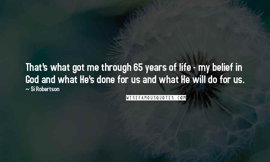 Si Robertson Quotes: That's what got me through 65 years of life - my belief in God and what He's done for us and what He will do for us.