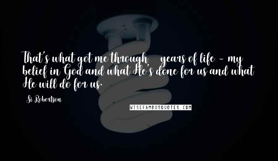 Si Robertson Quotes: That's what got me through 65 years of life - my belief in God and what He's done for us and what He will do for us.