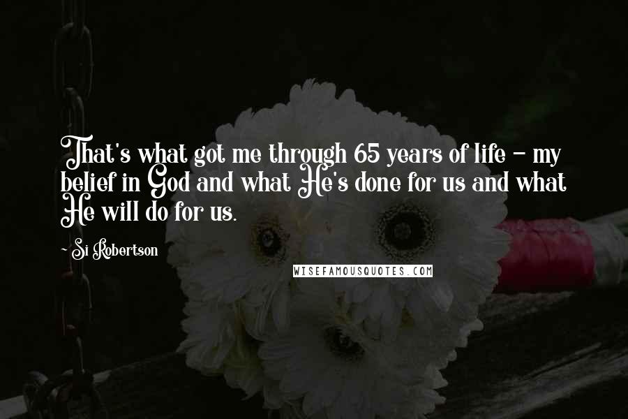 Si Robertson Quotes: That's what got me through 65 years of life - my belief in God and what He's done for us and what He will do for us.