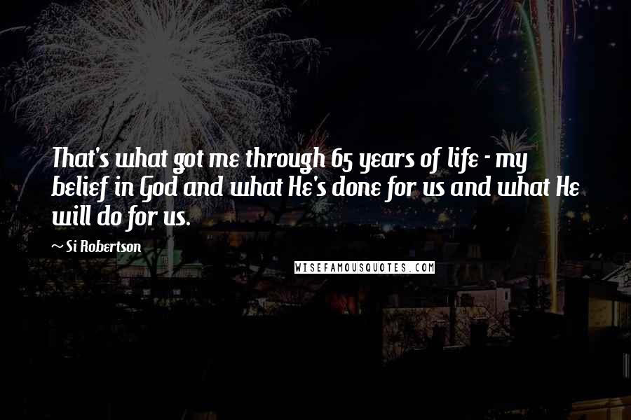 Si Robertson Quotes: That's what got me through 65 years of life - my belief in God and what He's done for us and what He will do for us.