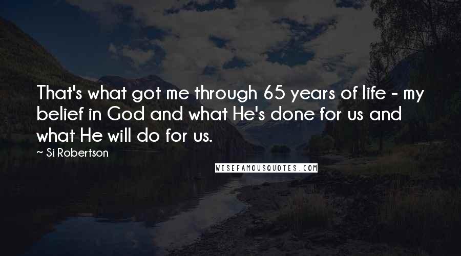 Si Robertson Quotes: That's what got me through 65 years of life - my belief in God and what He's done for us and what He will do for us.