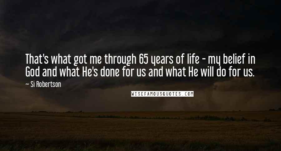 Si Robertson Quotes: That's what got me through 65 years of life - my belief in God and what He's done for us and what He will do for us.