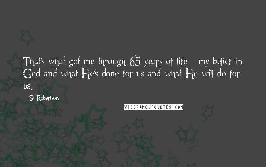 Si Robertson Quotes: That's what got me through 65 years of life - my belief in God and what He's done for us and what He will do for us.