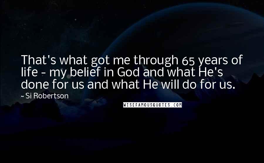 Si Robertson Quotes: That's what got me through 65 years of life - my belief in God and what He's done for us and what He will do for us.