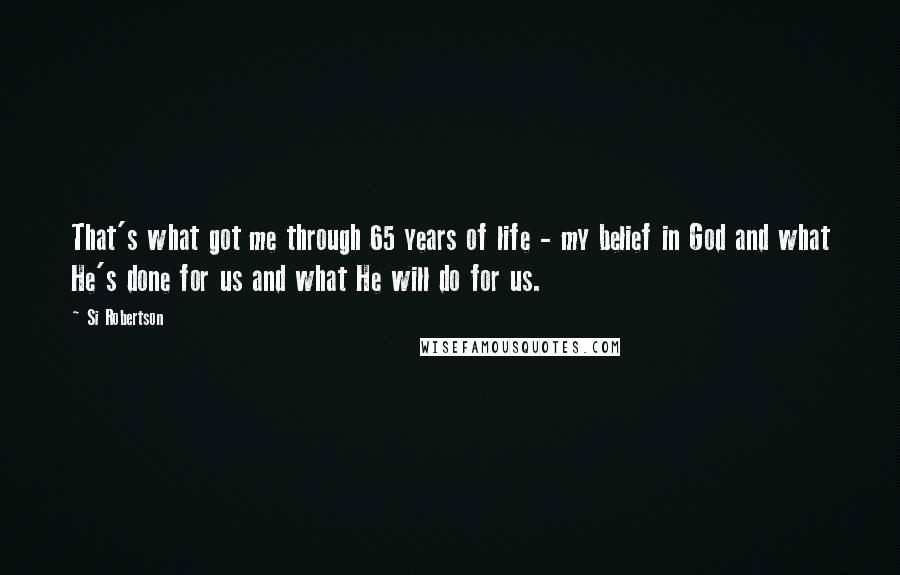 Si Robertson Quotes: That's what got me through 65 years of life - my belief in God and what He's done for us and what He will do for us.