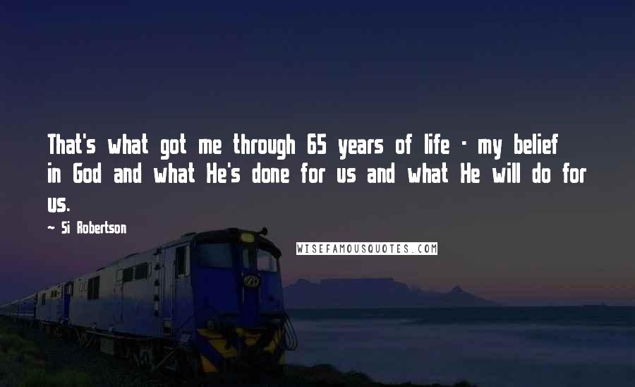 Si Robertson Quotes: That's what got me through 65 years of life - my belief in God and what He's done for us and what He will do for us.