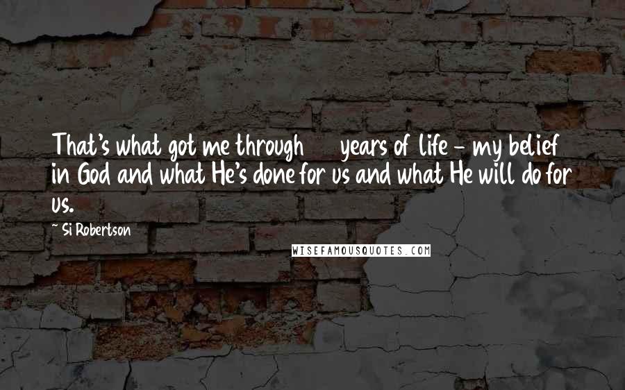 Si Robertson Quotes: That's what got me through 65 years of life - my belief in God and what He's done for us and what He will do for us.