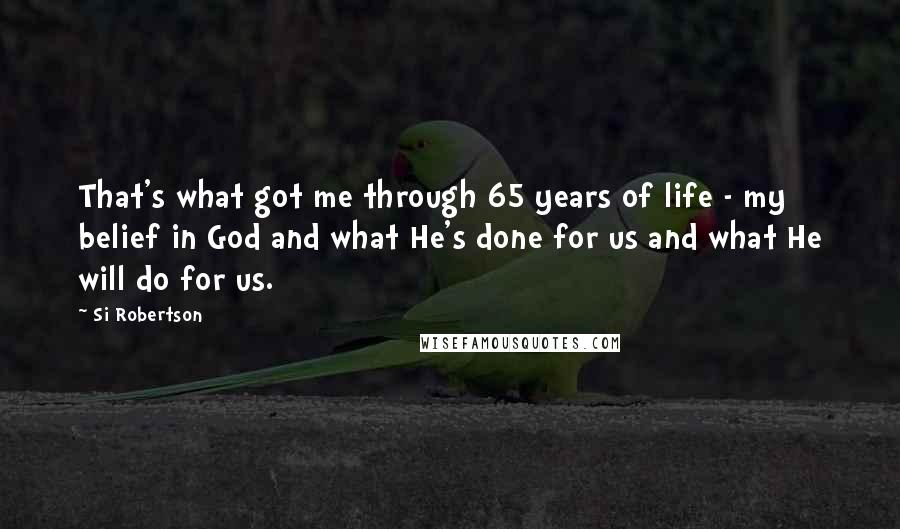 Si Robertson Quotes: That's what got me through 65 years of life - my belief in God and what He's done for us and what He will do for us.