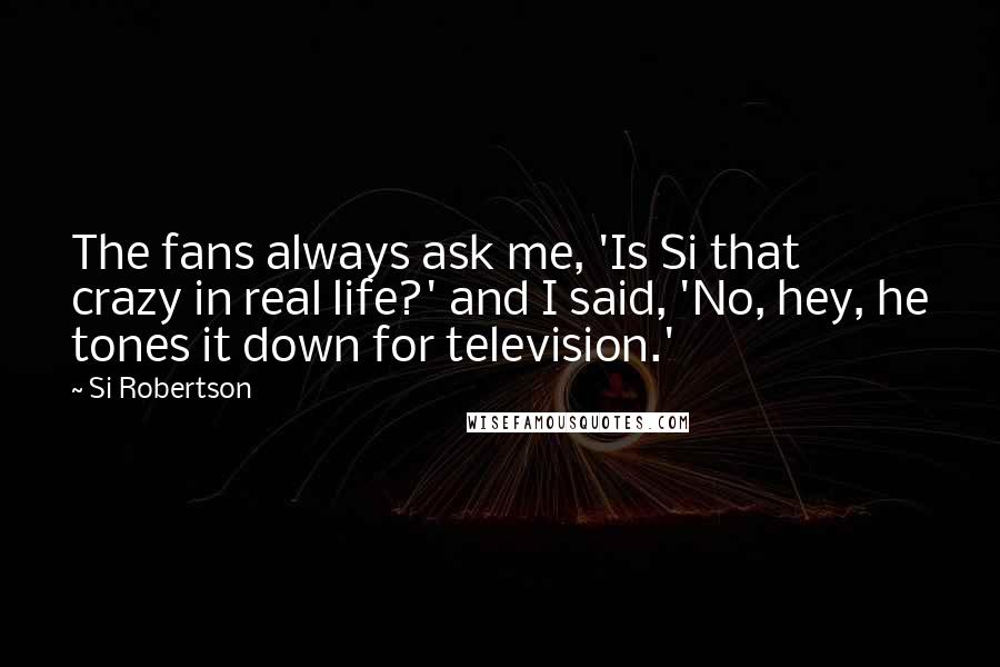 Si Robertson Quotes: The fans always ask me, 'Is Si that crazy in real life?' and I said, 'No, hey, he tones it down for television.'