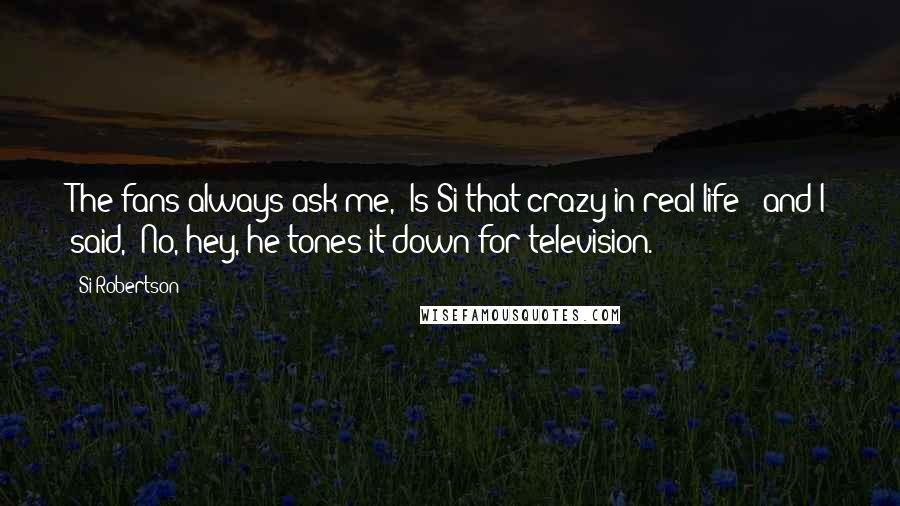 Si Robertson Quotes: The fans always ask me, 'Is Si that crazy in real life?' and I said, 'No, hey, he tones it down for television.'