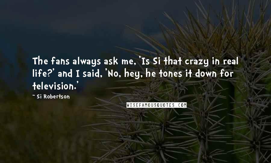 Si Robertson Quotes: The fans always ask me, 'Is Si that crazy in real life?' and I said, 'No, hey, he tones it down for television.'