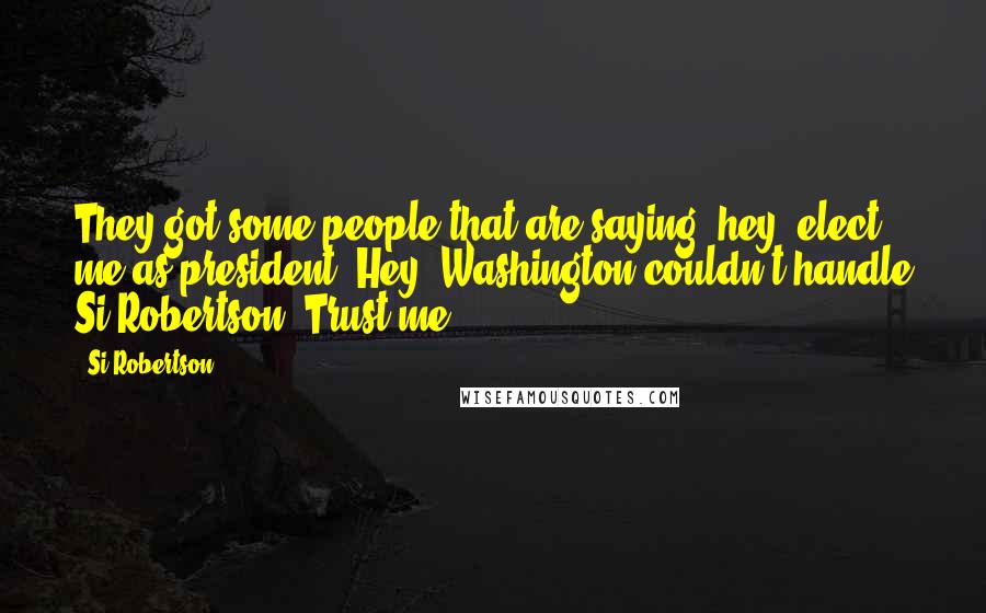 Si Robertson Quotes: They got some people that are saying, hey, elect me as president. Hey, Washington couldn't handle Si Robertson. Trust me.