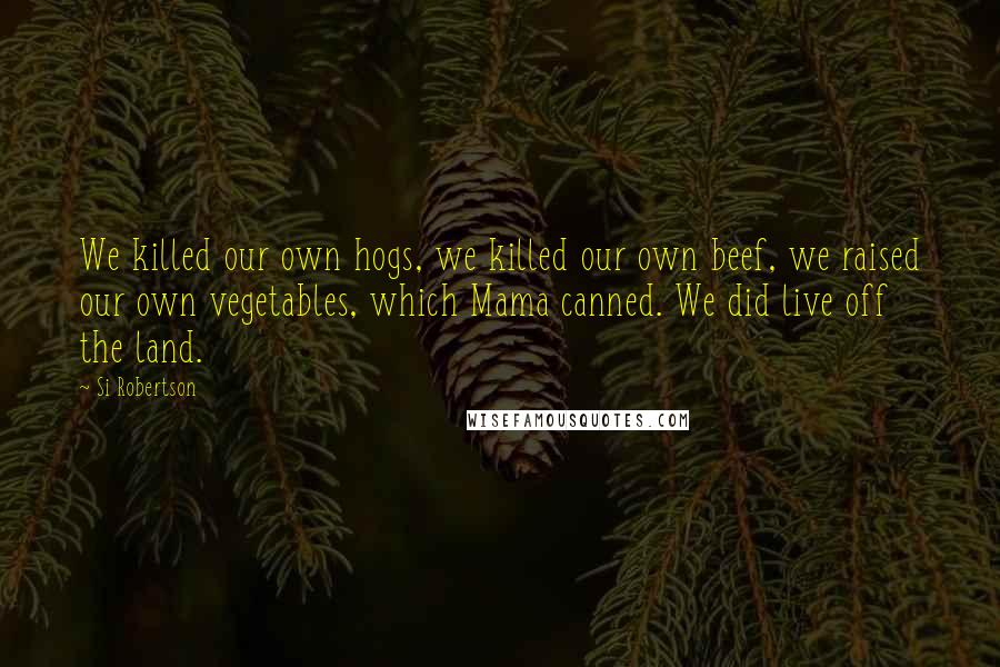 Si Robertson Quotes: We killed our own hogs, we killed our own beef, we raised our own vegetables, which Mama canned. We did live off the land.