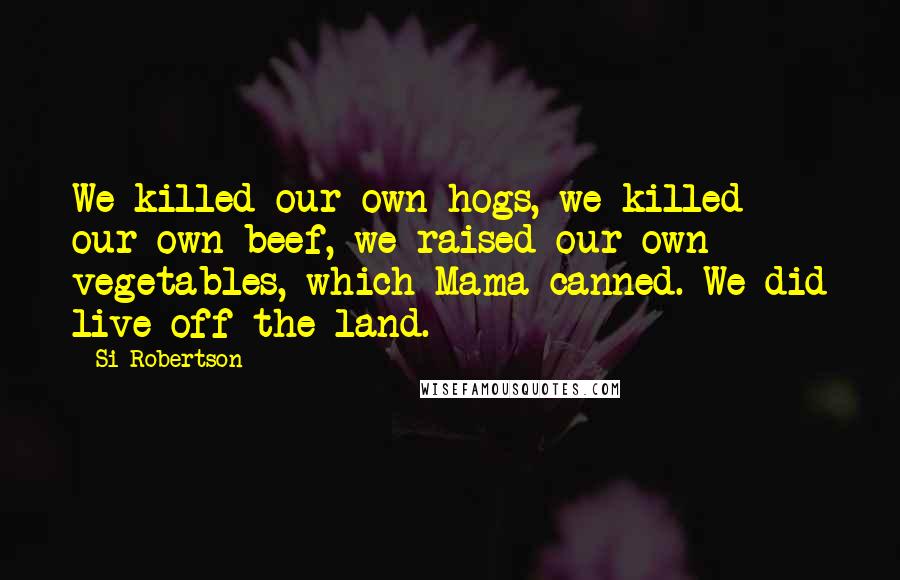 Si Robertson Quotes: We killed our own hogs, we killed our own beef, we raised our own vegetables, which Mama canned. We did live off the land.