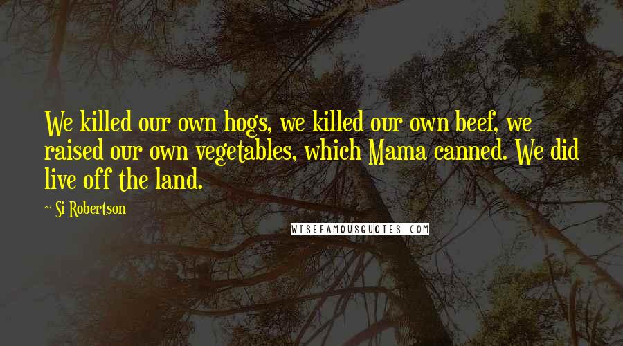 Si Robertson Quotes: We killed our own hogs, we killed our own beef, we raised our own vegetables, which Mama canned. We did live off the land.