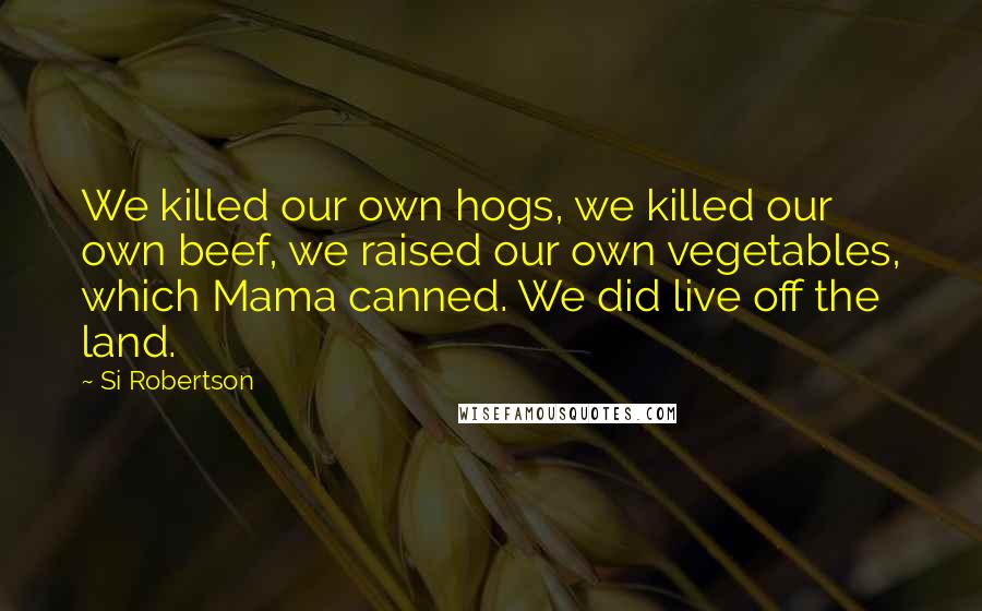 Si Robertson Quotes: We killed our own hogs, we killed our own beef, we raised our own vegetables, which Mama canned. We did live off the land.