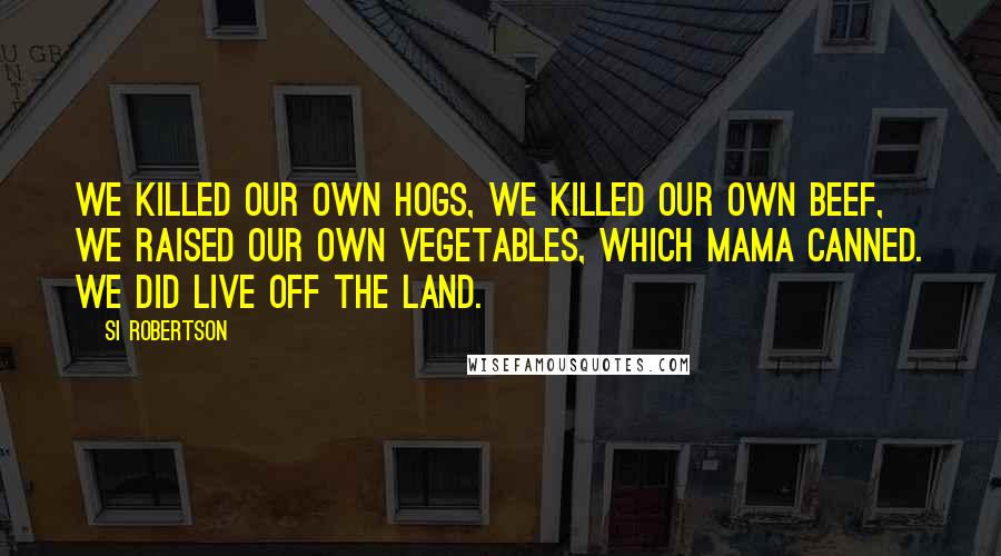 Si Robertson Quotes: We killed our own hogs, we killed our own beef, we raised our own vegetables, which Mama canned. We did live off the land.