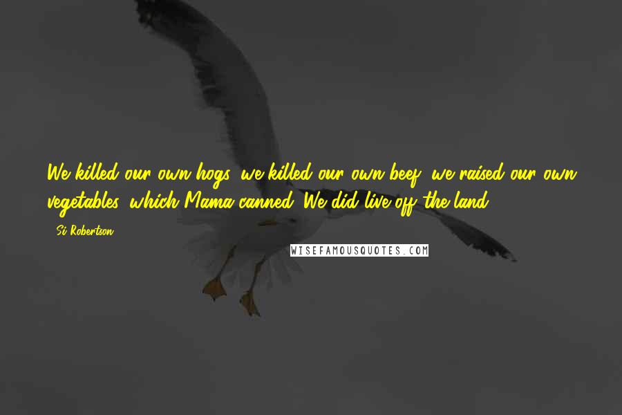 Si Robertson Quotes: We killed our own hogs, we killed our own beef, we raised our own vegetables, which Mama canned. We did live off the land.