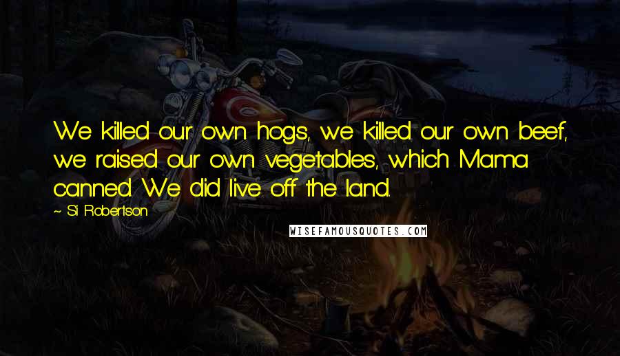 Si Robertson Quotes: We killed our own hogs, we killed our own beef, we raised our own vegetables, which Mama canned. We did live off the land.